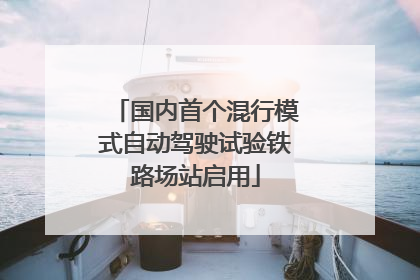 国内首个混行模式自动驾驶试验铁路场站启用