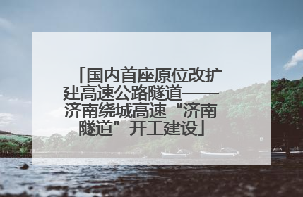 国内首座原位改扩建高速公路隧道——济南绕城高速“济南隧道”开工建设