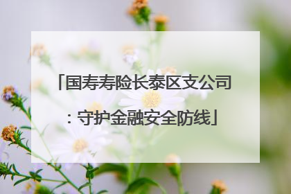 国寿寿险长泰区支公司：守护金融安全防线