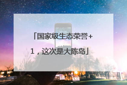 国家级生态荣誉+1，这次是大陈岛