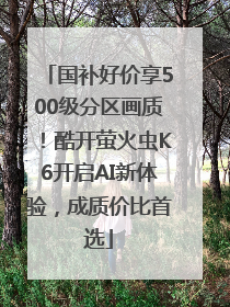 国补好价享500级分区画质！酷开萤火虫K6开启AI新体验，成质价比首选