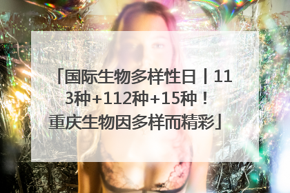 国际生物多样性日丨113种+112种+15种！重庆生物因多样而精彩