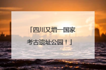 四川又增一国家考古遗址公园！