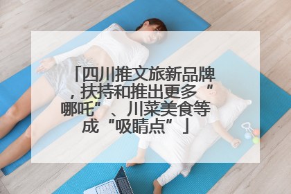 四川推文旅新品牌，扶持和推出更多“哪吒”、川菜美食等成“吸睛点”