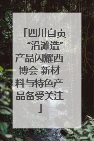 四川自贡“沿滩造”产品闪耀西博会 新材料与特色产品备受关注