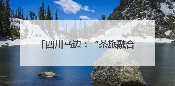 四川马边：“茶旅融合”共绘民族团结新画卷