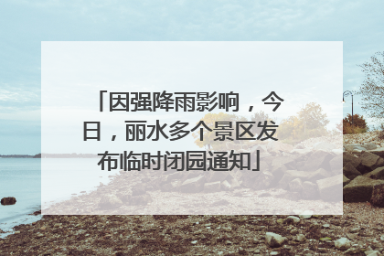 因强降雨影响，今日，丽水多个景区发布临时闭园通知