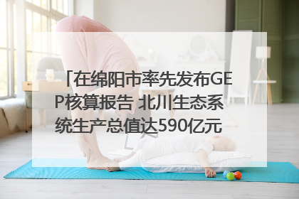 在绵阳市率先发布GEP核算报告 北川生态系统生产总值达590亿元｜新闻发布最前线