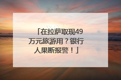 在拉萨取现49万元旅游用？银行人果断报警！