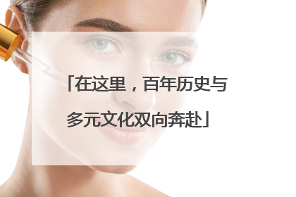 在这里，百年历史与多元文化双向奔赴