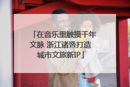 在音乐里触摸千年文脉 浙江诸暨打造城市文旅新IP
