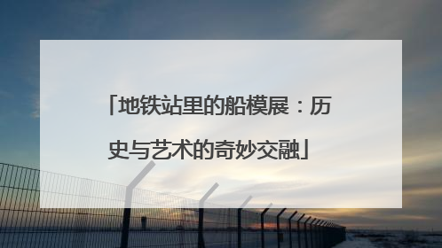 地铁站里的船模展：历史与艺术的奇妙交融