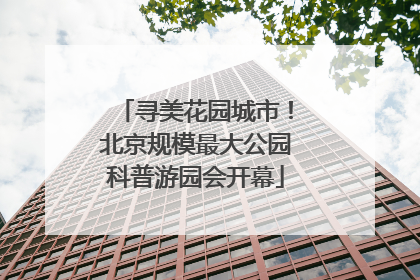 寻美花园城市！北京规模最大公园科普游园会开幕