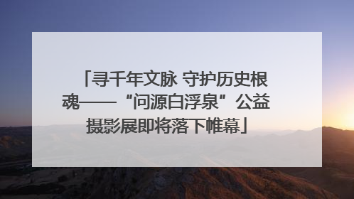 寻千年文脉 守护历史根魂——“问源白浮泉”公益摄影展即将落下帷幕