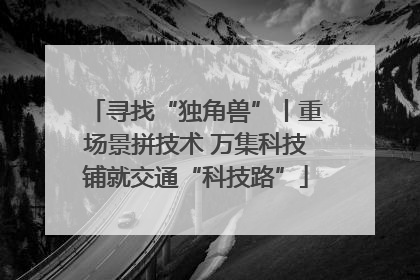 寻找“独角兽”丨重场景拼技术 万集科技铺就交通“科技路”