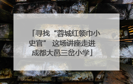 寻找“蓉城红领巾小史官” 这场讲座走进成都大邑三岔小学