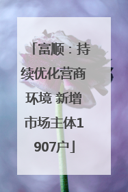 富顺：持续优化营商环境 新增市场主体1907户