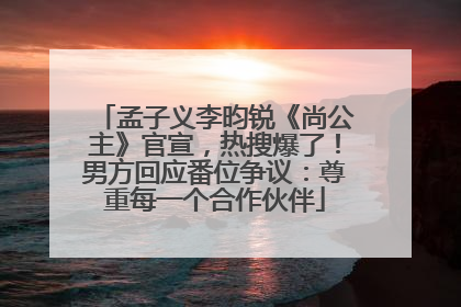 孟子义李昀锐《尚公主》官宣，热搜爆了！男方回应番位争议：尊重每一个合作伙伴