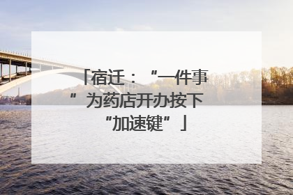 宿迁：“一件事”为药店开办按下“加速键”