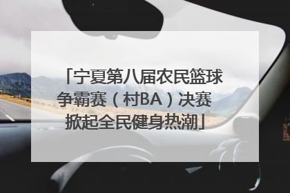 宁夏第八届农民篮球争霸赛（村BA）决赛掀起全民健身热潮