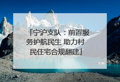 宁沪支队：前置服务护航民生 助力村民住宅合规翻建