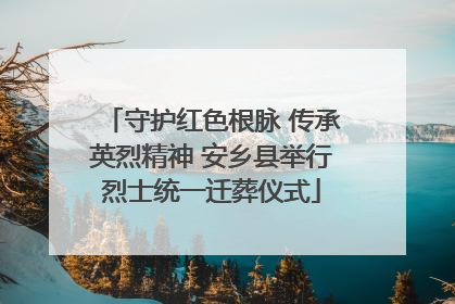 守护红色根脉 传承英烈精神 安乡县举行烈士统一迁葬仪式