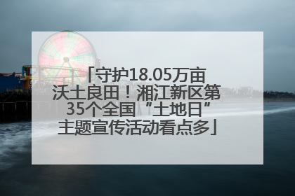 守护18.05万亩沃土良田！湘江新区第35个全国“土地日”主题宣传活动看点多