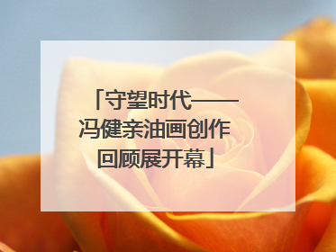 守望时代——冯健亲油画创作回顾展开幕