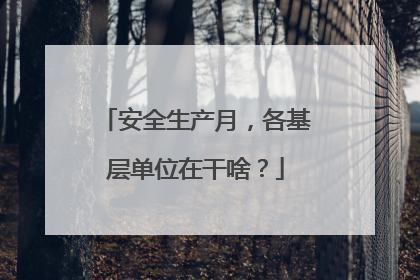 安全生产月，各基层单位在干啥？