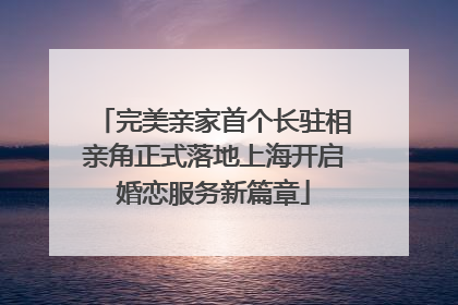完美亲家首个长驻相亲角正式落地上海开启婚恋服务新篇章