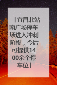 宜昌北站南广场停车场进入冲刺阶段，今后可提供1400余个停车位