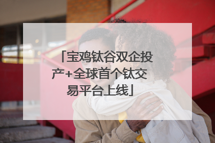 宝鸡钛谷双企投产+全球首个钛交易平台上线