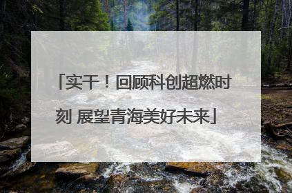 实干！回顾科创超燃时刻 展望青海美好未来