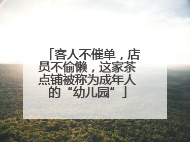 客人不催单，店员不偷懒，这家茶点铺被称为成年人的“幼儿园”