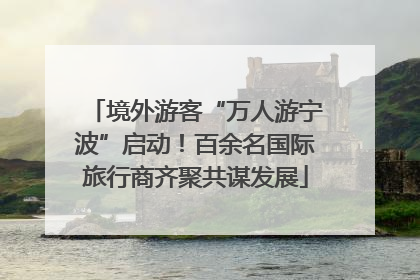 境外游客“万人游宁波”启动！百余名国际旅行商齐聚共谋发展