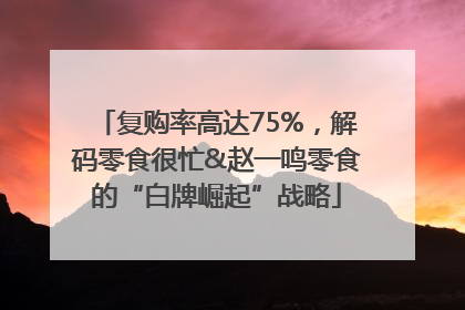 复购率高达75%，解码零食很忙&赵一鸣零食的“白牌崛起”战略