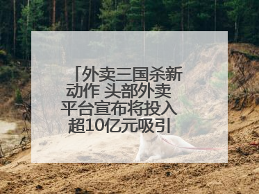 外卖三国杀新动作 头部外卖平台宣布将投入超10亿元吸引优质餐饮商家