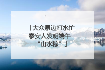 大众泉边打水忙 泰安人发明端午“山水粽”