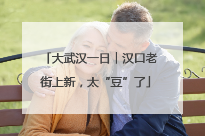 大武汉一日︱汉口老街上新，太“豆”了