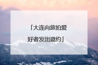 大连向旅拍爱好者发出邀约