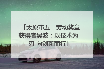 太原市五一劳动奖章获得者吴波：以技术为刃 向创新而行