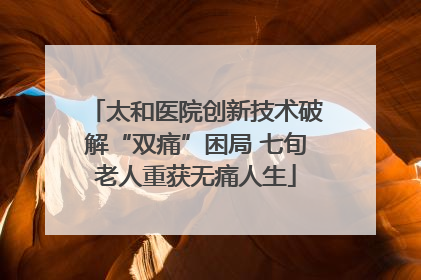 太和医院创新技术破解“双痛”困局 七旬老人重获无痛人生