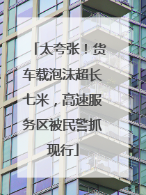 太夸张！货车载泡沫超长七米，高速服务区被民警抓现行