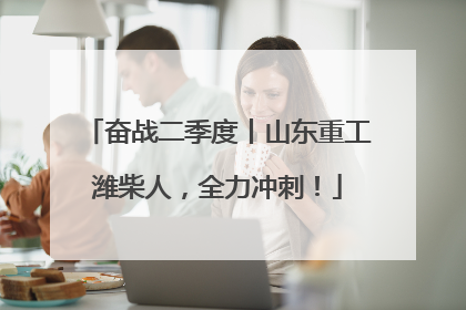 奋战二季度丨山东重工潍柴人，全力冲刺！