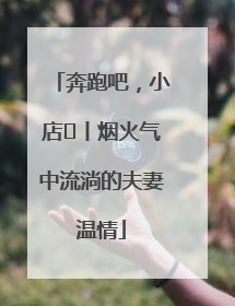 奔跑吧，小店㊱丨烟火气中流淌的夫妻温情