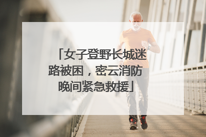 女子登野长城迷路被困，密云消防晚间紧急救援