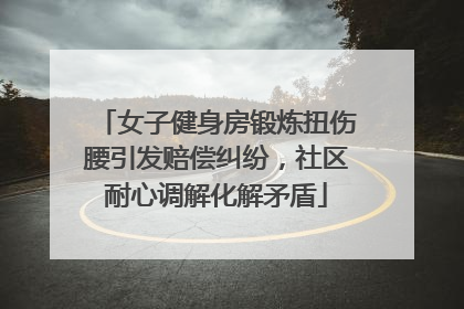 女子健身房锻炼扭伤腰引发赔偿纠纷，社区耐心调解化解矛盾