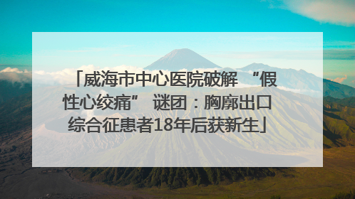 威海市中心医院破解 “假性心绞痛” 谜团：胸廓出口综合征患者18年后获新生