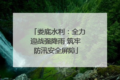 娄底水利：全力迎战强降雨 筑牢防汛安全屏障