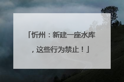 忻州：新建一座水库，这些行为禁止！